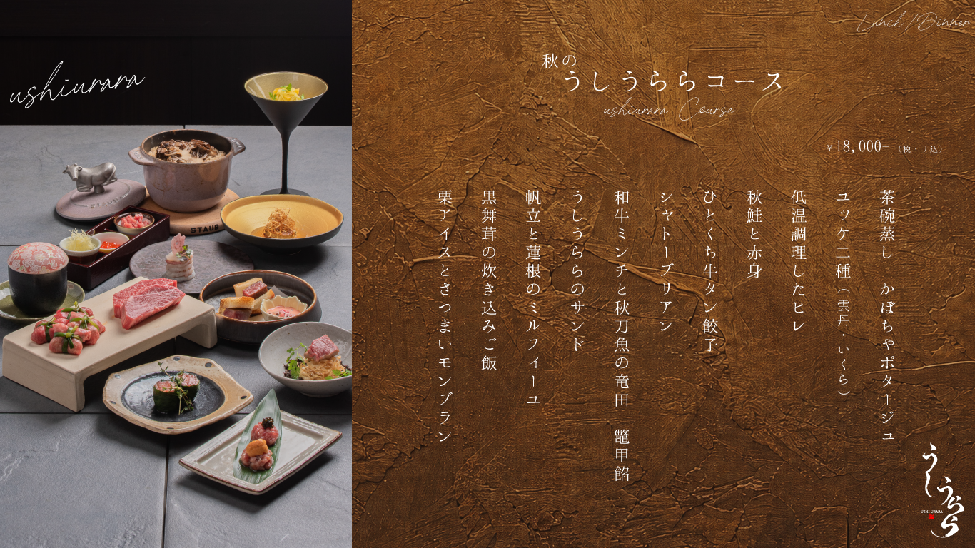 秋のうしうららコース 茶碗蒸し　かぼちゃポタージュ ユッケ二種(雲丹・キャビア) 低温調理したヒレ　 秋鮭と赤身　 ひとくち牛タン餃子 シャトーブリアン 和牛ミンチと秋刀魚の竜田　鼈甲餡 うしうららのサンド 帆立と蓮根のミルフィーユ 黒舞茸の炊き込みご飯 栗アイスとさつまいモンブラン